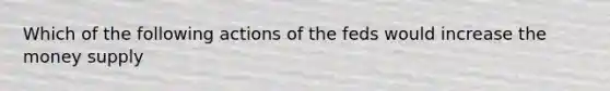 Which of the following actions of the feds would increase the money supply