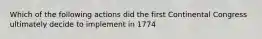 Which of the following actions did the first Continental Congress ultimately decide to implement in 1774