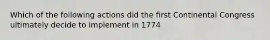 Which of the following actions did the first Continental Congress ultimately decide to implement in 1774