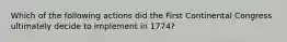 Which of the following actions did the First Continental Congress ultimately decide to implement in 1774?