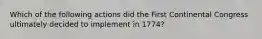 Which of the following actions did the First Continental Congress ultimately decided to implement in 1774?