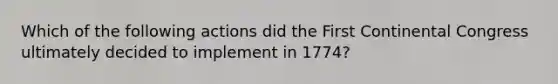 Which of the following actions did the First Continental Congress ultimately decided to implement in 1774?