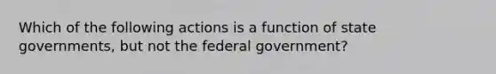 Which of the following actions is a function of state governments, but not the federal government?