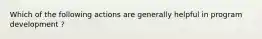 Which of the following actions are generally helpful in program development ?