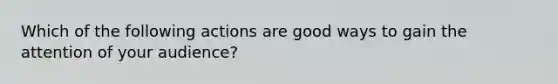 Which of the following actions are good ways to gain the attention of your audience?