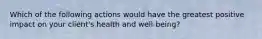 Which of the following actions would have the greatest positive impact on your client's health and well-being?