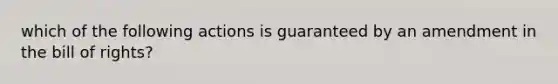 which of the following actions is guaranteed by an amendment in the bill of rights?