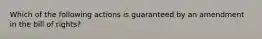 Which of the following actions is guaranteed by an amendment in the bill of rights?