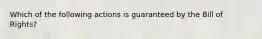 Which of the following actions is guaranteed by the Bill of Rights?