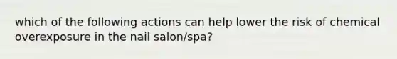 which of the following actions can help lower the risk of chemical overexposure in the nail salon/spa?