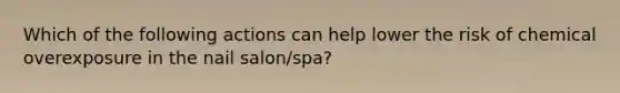 Which of the following actions can help lower the risk of chemical overexposure in the nail salon/spa?