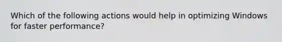 Which of the following actions would help in optimizing Windows for faster performance?