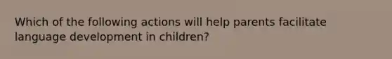 Which of the following actions will help parents facilitate language development in children?