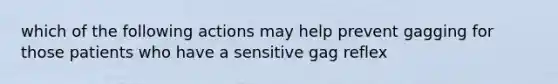 which of the following actions may help prevent gagging for those patients who have a sensitive gag reflex