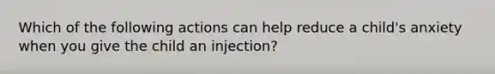 Which of the following actions can help reduce a child's anxiety when you give the child an injection?