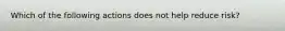 Which of the following actions does not help reduce risk?