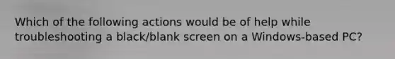 Which of the following actions would be of help while troubleshooting a black/blank screen on a Windows-based PC?