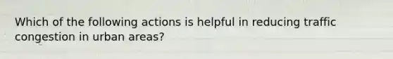 Which of the following actions is helpful in reducing traffic congestion in urban areas?