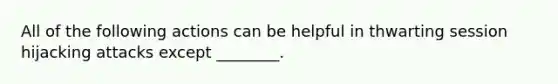 All of the following actions can be helpful in thwarting session hijacking attacks except ________.