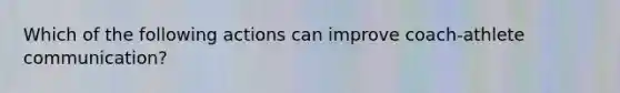 Which of the following actions can improve coach-athlete communication?