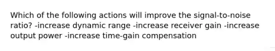 Which of the following actions will improve the signal-to-noise ratio? -increase dynamic range -increase receiver gain -increase output power -increase time-gain compensation