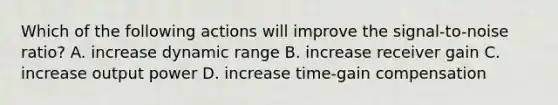 Which of the following actions will improve the signal-to-noise ratio? A. increase dynamic range B. increase receiver gain C. increase output power D. increase time-gain compensation