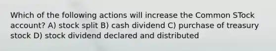 Which of the following actions will increase the Common STock account? A) stock split B) cash dividend C) purchase of treasury stock D) stock dividend declared and distributed