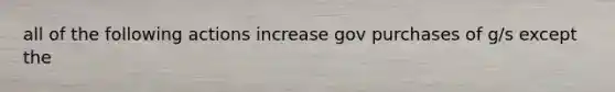 all of the following actions increase gov purchases of g/s except the