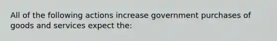 All of the following actions increase government purchases of goods and services expect the: