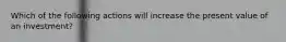 Which of the following actions will increase the present value of an investment?