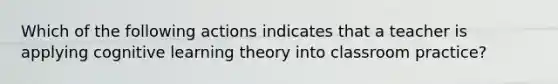 Which of the following actions indicates that a teacher is applying cognitive learning theory into classroom practice?