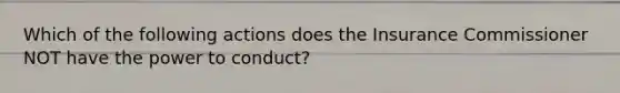 Which of the following actions does the Insurance Commissioner NOT have the power to conduct?