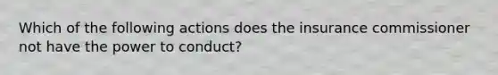 Which of the following actions does the insurance commissioner not have the power to conduct?