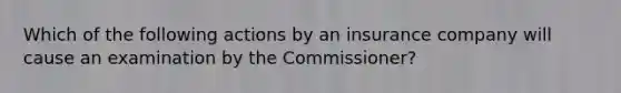 Which of the following actions by an insurance company will cause an examination by the Commissioner?