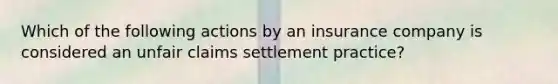 Which of the following actions by an insurance company is considered an unfair claims settlement practice?