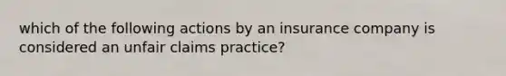 which of the following actions by an insurance company is considered an unfair claims practice?