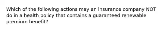 Which of the following actions may an insurance company NOT do in a health policy that contains a guaranteed renewable premium benefit?