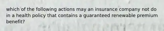 which of the following actions may an insurance company not do in a health policy that contains a guaranteed renewable premium benefit?