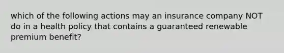 which of the following actions may an insurance company NOT do in a health policy that contains a guaranteed renewable premium benefit?