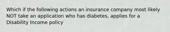 Which if the following actions an insurance company most likely NOT take an application who has diabetes, applies for a Disability Income policy