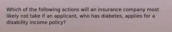 Which of the following actions will an insurance company most likely not take if an applicant, who has diabetes, applies for a disability income policy?