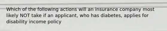 Which of the following actions will an insurance company most likely NOT take if an applicant, who has diabetes, applies for disability income policy
