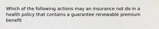 Which of the following actions may an insurance not do in a health policy that contains a guarantee renewable premium benefit