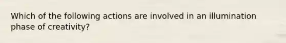 Which of the following actions are involved in an illumination phase of creativity?