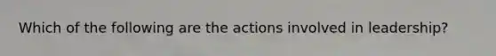 Which of the following are the actions involved in leadership?