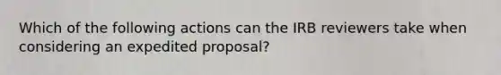 Which of the following actions can the IRB reviewers take when considering an expedited proposal?