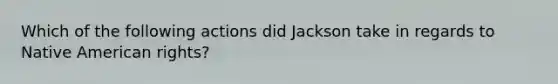 Which of the following actions did Jackson take in regards to Native American rights?