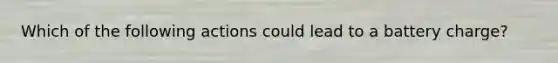 Which of the following actions could lead to a battery charge?