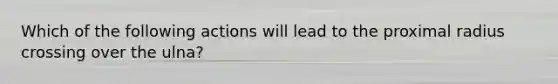 Which of the following actions will lead to the proximal radius crossing over the ulna?