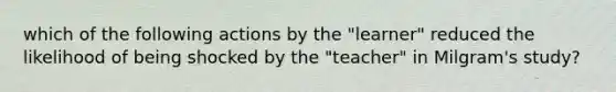 which of the following actions by the "learner" reduced the likelihood of being shocked by the "teacher" in Milgram's study?